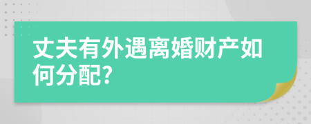 丈夫有外遇离婚财产如何分配?