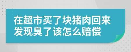 在超市买了块猪肉回来发现臭了该怎么赔偿