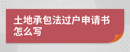 土地承包法过户申请书怎么写