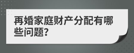 再婚家庭财产分配有哪些问题？