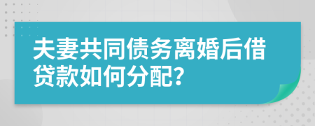 夫妻共同债务离婚后借贷款如何分配？