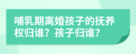 哺乳期离婚孩子的抚养权归谁？孩子归谁？