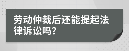 劳动仲裁后还能提起法律诉讼吗？