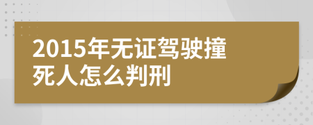 2015年无证驾驶撞死人怎么判刑