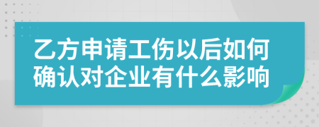 乙方申请工伤以后如何确认对企业有什么影响