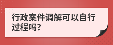 行政案件调解可以自行过程吗？