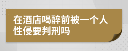 在酒店喝醉前被一个人性侵要判刑吗