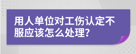 用人单位对工伤认定不服应该怎么处理？