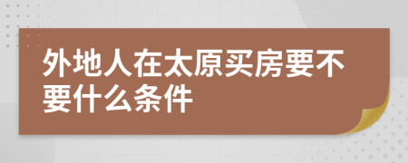 外地人在太原买房要不要什么条件