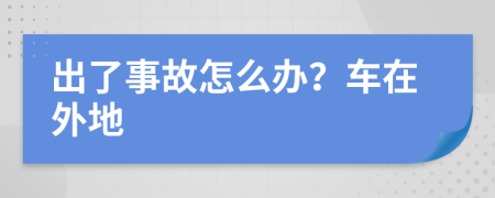 出了事故怎么办？车在外地