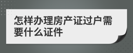 怎样办理房产证过户需要什么证件