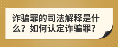 诈骗罪的司法解释是什么？如何认定诈骗罪?