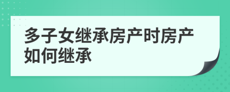 多子女继承房产时房产如何继承