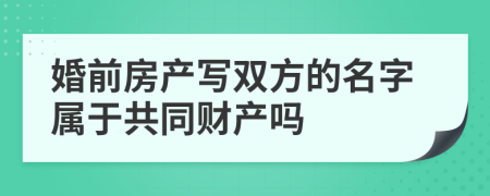 婚前房产写双方的名字属于共同财产吗