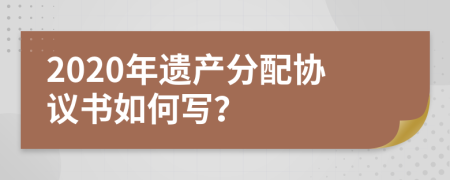 2020年遗产分配协议书如何写？