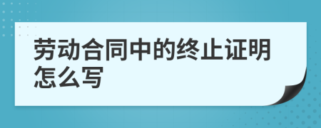 劳动合同中的终止证明怎么写