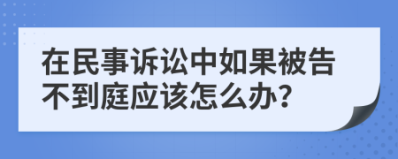 在民事诉讼中如果被告不到庭应该怎么办？