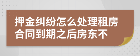 押金纠纷怎么处理租房合同到期之后房东不