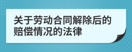 关于劳动合同解除后的赔偿情况的法律