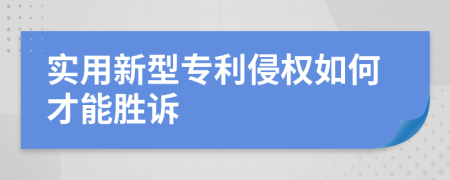 实用新型专利侵权如何才能胜诉