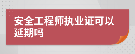 安全工程师执业证可以延期吗