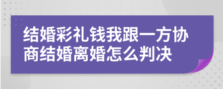 结婚彩礼钱我跟一方协商结婚离婚怎么判决