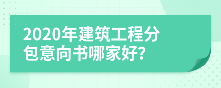 2020年建筑工程分包意向书哪家好？