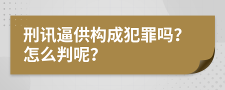 刑讯逼供构成犯罪吗？怎么判呢？