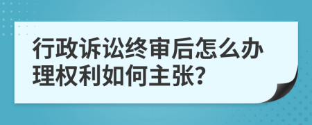 行政诉讼终审后怎么办理权利如何主张？