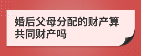 婚后父母分配的财产算共同财产吗