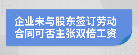 企业未与股东签订劳动合同可否主张双倍工资