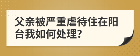 父亲被严重虐待住在阳台我如何处理？