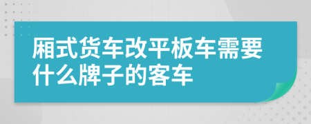 厢式货车改平板车需要什么牌子的客车