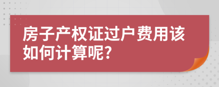 房子产权证过户费用该如何计算呢?