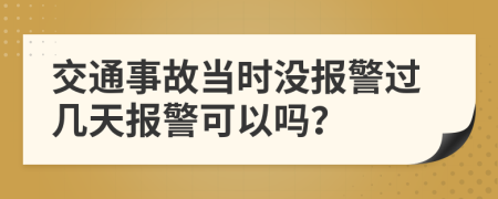 交通事故当时没报警过几天报警可以吗？