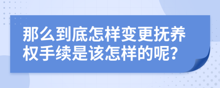 那么到底怎样变更抚养权手续是该怎样的呢？