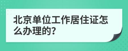 北京单位工作居住证怎么办理的？