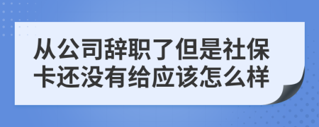 从公司辞职了但是社保卡还没有给应该怎么样