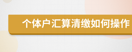 个体户汇算清缴如何操作