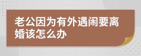 老公因为有外遇闹要离婚该怎么办