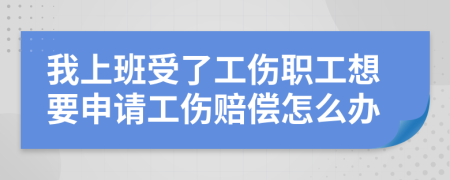 我上班受了工伤职工想要申请工伤赔偿怎么办