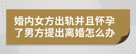 婚内女方出轨并且怀孕了男方提出离婚怎么办