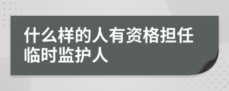 什么样的人有资格担任临时监护人