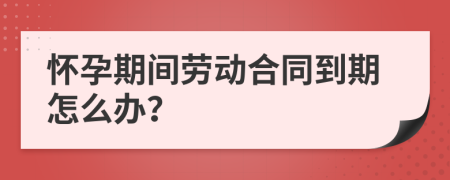 怀孕期间劳动合同到期怎么办？