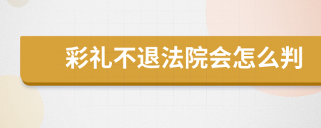 彩礼不退法院会怎么判