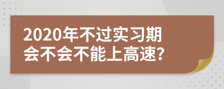 2020年不过实习期会不会不能上高速？