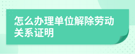 怎么办理单位解除劳动关系证明