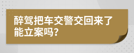 醉驾把车交警交回来了能立案吗？