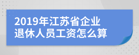 2019年江苏省企业退休人员工资怎么算