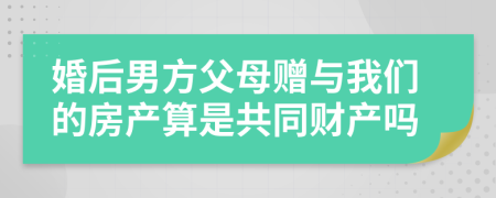 婚后男方父母赠与我们的房产算是共同财产吗